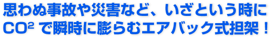 思わぬ事故や災害など、いざという時にCO2で瞬時に膨らむエアバック式担架!