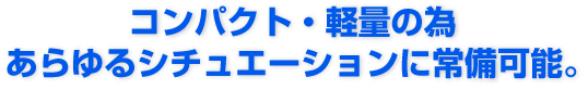 コンパクト・軽量の為あらゆるシチュエーションに常備可能。